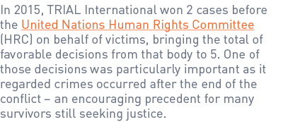 In 2015, TRIAL International won 2 cases before the United Nations Human Rights Committee (HRC) on behalf of victims,...