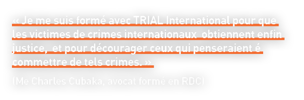 « Je me suis formé avec TRIAL International pour que les victimes de crimes internationaux obtiennent enfin justice, ...